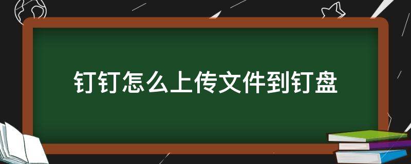 钉钉怎么上传文件到钉盘（ipad钉钉怎么上传文件到钉盘）