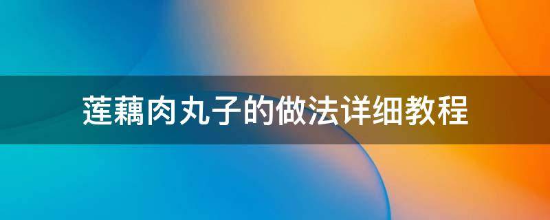 莲藕肉丸子的做法详细教程（莲藕肉丸子的做法大全）