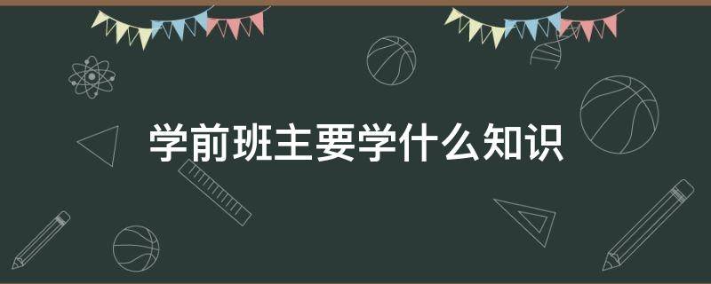 学前班主要学什么知识 学前班的孩子应该掌握哪些知识