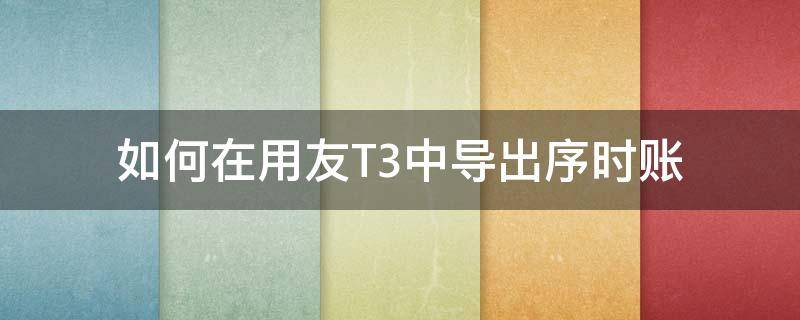 如何在用友T3中导出序时账 用友t3财务通普及版如何导出总账