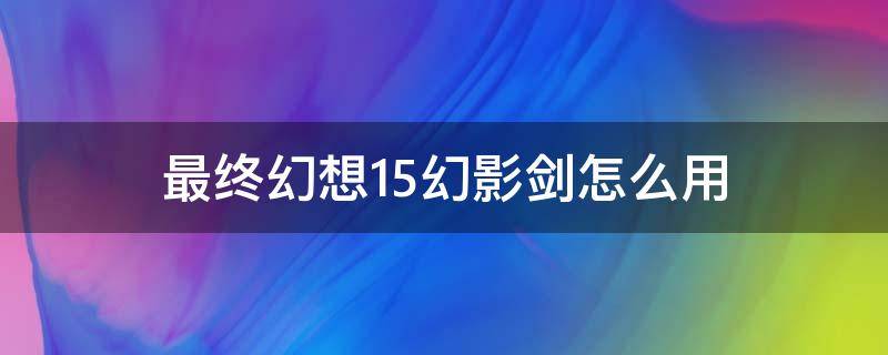 最终幻想15幻影剑怎么用 最终幻想15幻影剑怎么用手柄