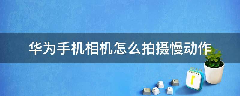 华为手机相机怎么拍摄慢动作 华为手机的慢动作摄影拍摄技巧