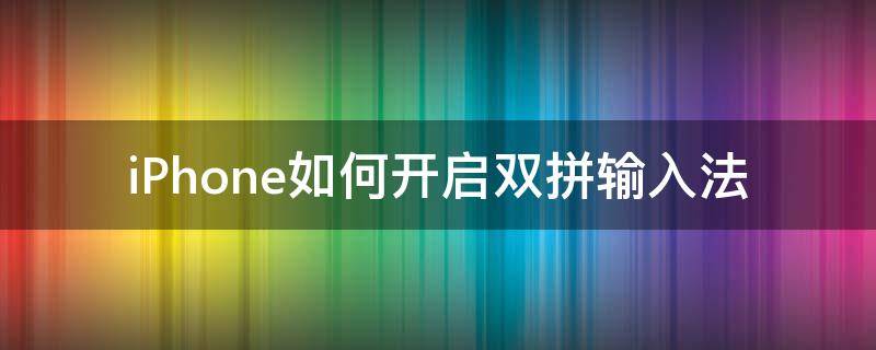 iPhone如何开启双拼输入法（苹果手机怎么使用双拼输入法）