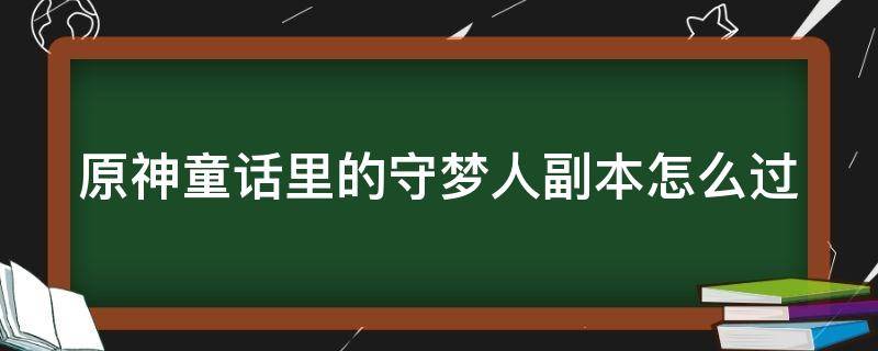 原神童话里的守梦人副本怎么过（原神 童话里的守梦人怎么过）