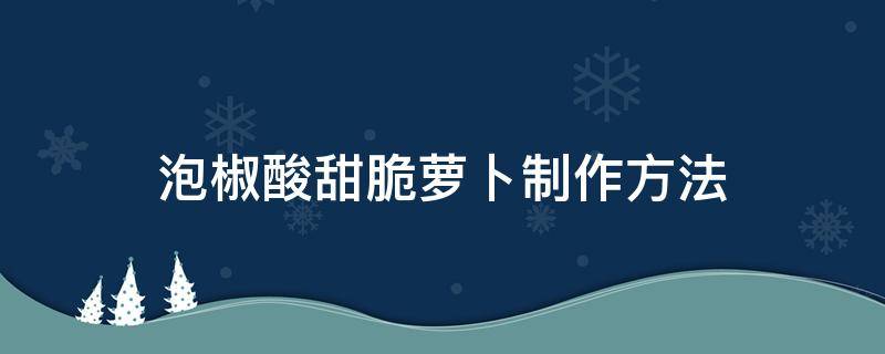 泡椒酸甜脆萝卜制作方法（酸甜辣脆萝卜的泡制方法）