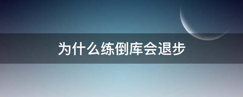 为什么练倒库会退步 倒库越练越差还要练吗