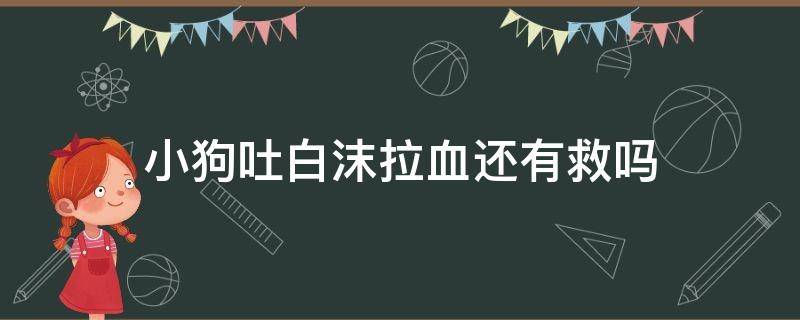 小狗吐白沫拉血还有救吗 狗狗拉血水吐白沫