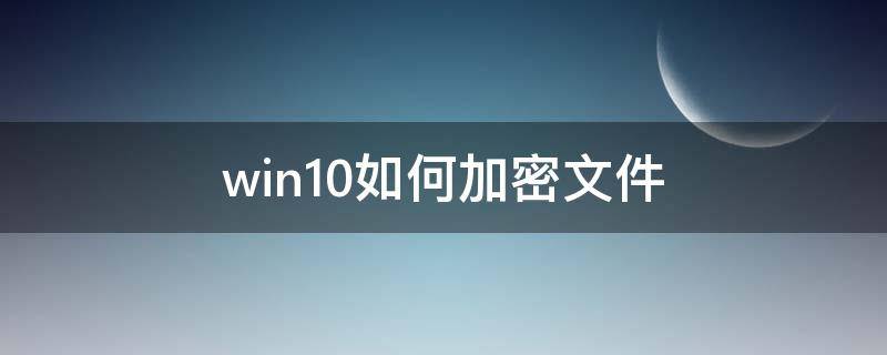 win10如何加密文件（win10如何加密文件夹共享）