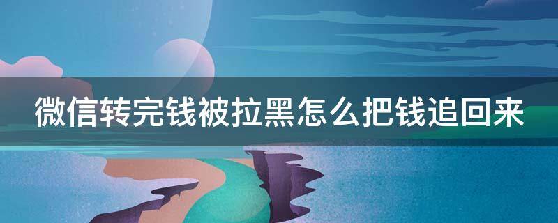 微信转完钱被拉黑怎么把钱追回来 微信转完钱被拉黑怎么把钱追回来呢