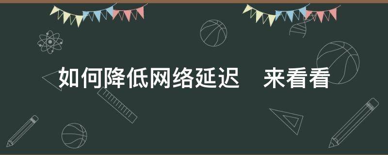 如何降低网络延迟　来看看（如何让网络延迟降低）