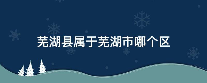 芜湖县属于芜湖市哪个区 芜湖县属于哪个市的