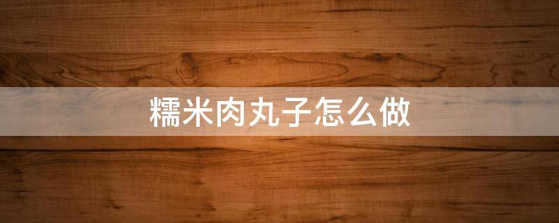 糯米肉丸子怎么做 油炸糯米肉丸子怎么做