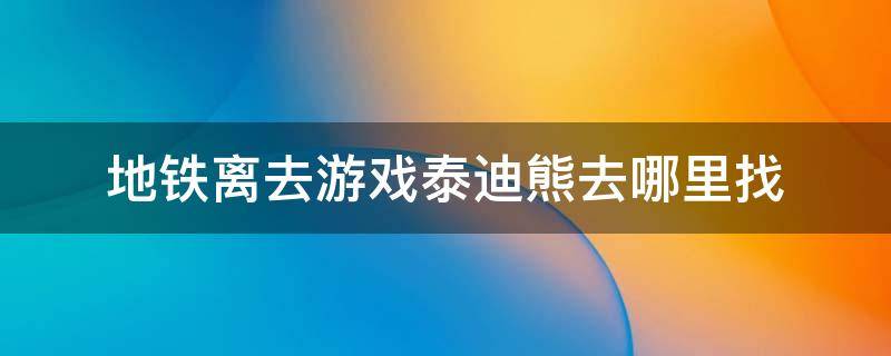 地铁离去游戏泰迪熊去哪里找（地铁逃离泰迪熊在哪里）