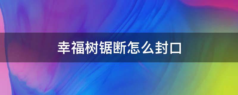 幸福树锯断怎么封口（幸福树锯断用什么封口）