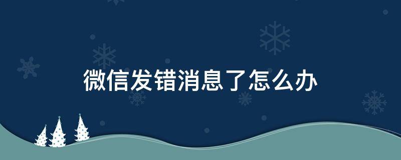 微信发错消息了怎么办（微信发错消息了怎么办该怎么避免尴尬）