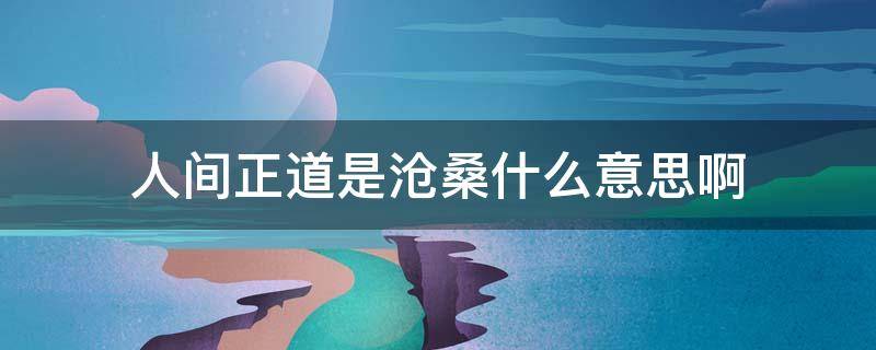 人间正道是沧桑什么意思啊 请问人间正道是沧桑是什么意思