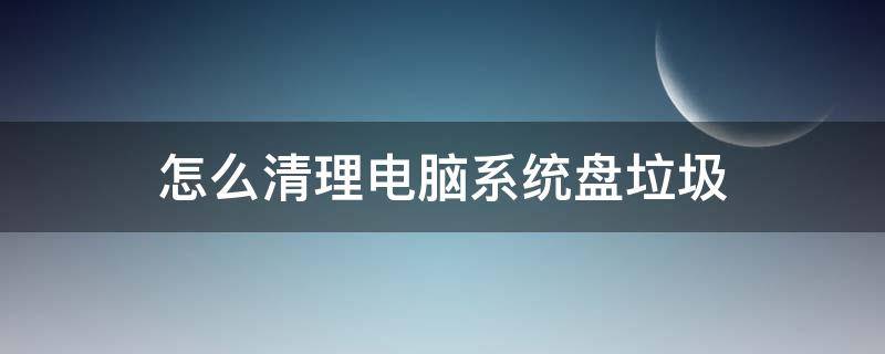 怎么清理电脑系统盘垃圾（怎么清理系统盘的垃圾）