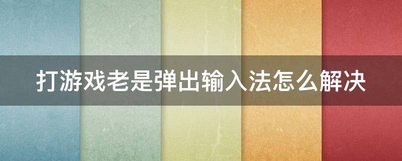 打游戏老是弹出输入法怎么解决（打游戏老是弹出输入法怎么解决win7）