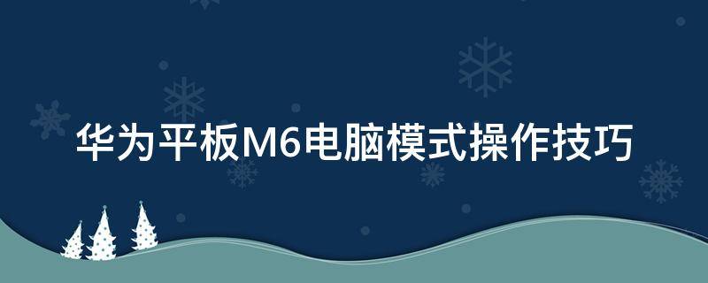 华为平板M6电脑模式操作技巧 华为M6平板电脑模式