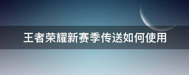 王者荣耀新赛季传送如何使用（王者荣耀最新版本怎么传送）