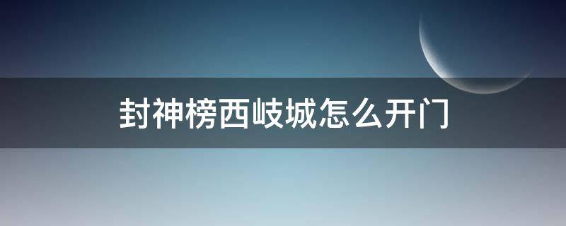 封神榜西岐城怎么开门 封神榜西岐城在哪里