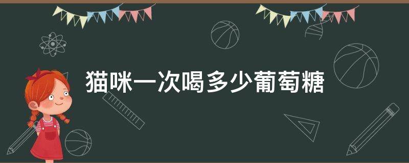 猫咪一次喝多少葡萄糖 猫咪喝葡萄糖水一次喝多少