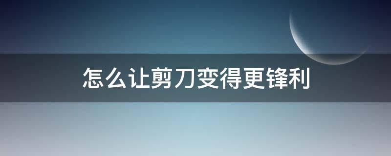 怎么让剪刀变得更锋利（如何让剪刀变得更锋利）