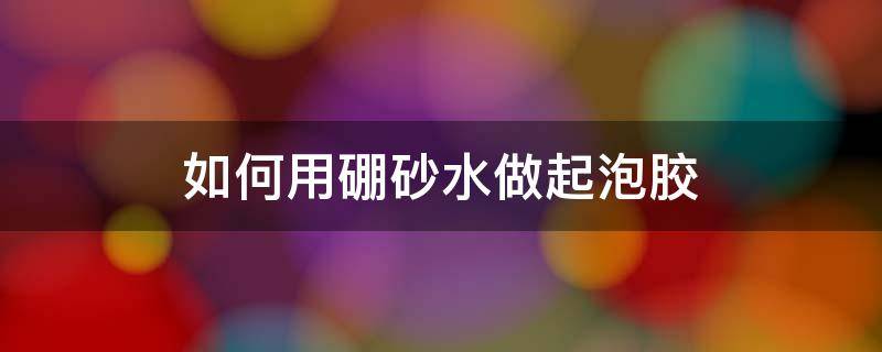 如何用硼砂水做起泡胶 如何不用硼砂水做起泡胶