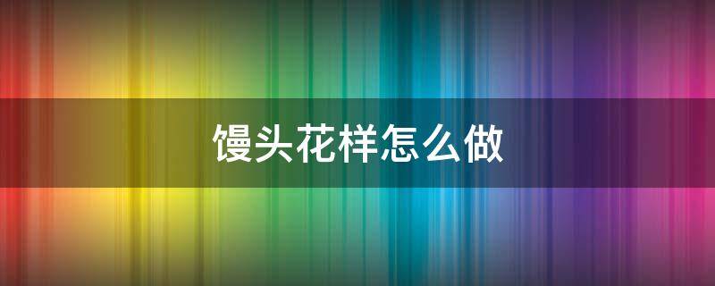 馒头花样怎么做 馒头花样怎样做