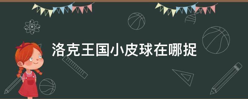 洛克王国小皮球在哪捉（洛克王国捕捉宠物的球在哪里）