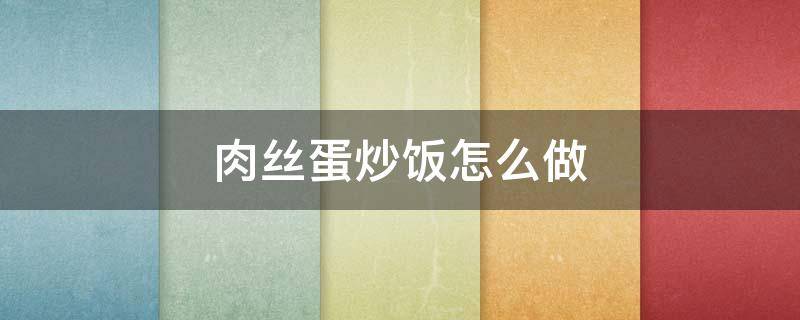 肉丝蛋炒饭怎么做 肉丝鸡蛋炒饭怎么做