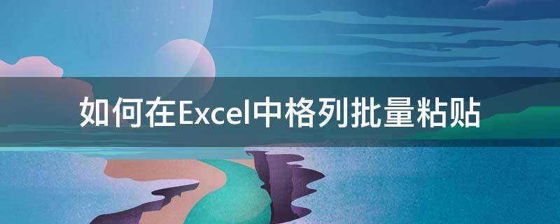 如何在Excel中格列批量粘贴（excel表格批量粘贴）