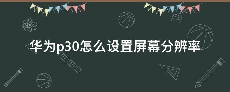 华为p30怎么设置屏幕分辨率 华为p30屏幕分辨率调多少合适