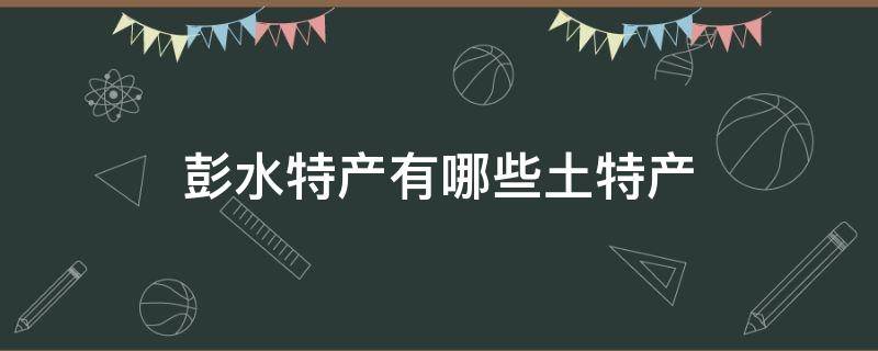 彭水特产有哪些土特产 彭水的特产有哪些