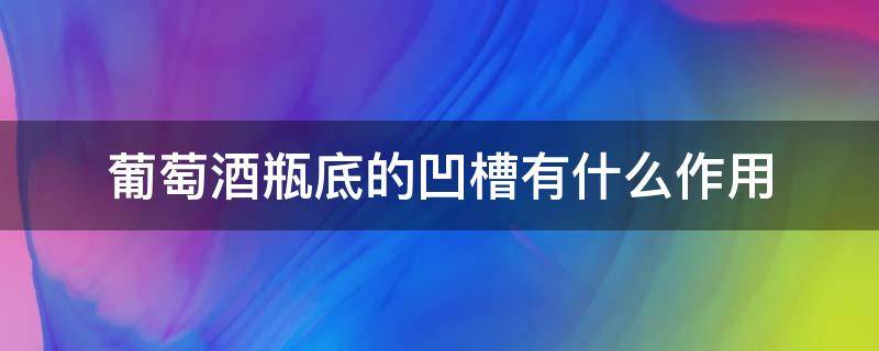 葡萄酒瓶底的凹槽有什么作用 葡萄酒瓶底凹槽越深越好是真的吗?