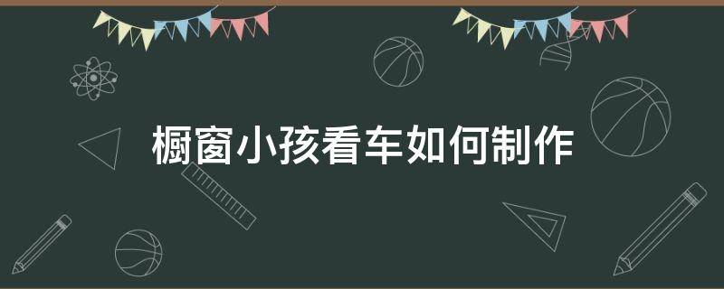 橱窗小孩看车如何制作（橱窗外小孩看车图片怎么制作是什么软件）