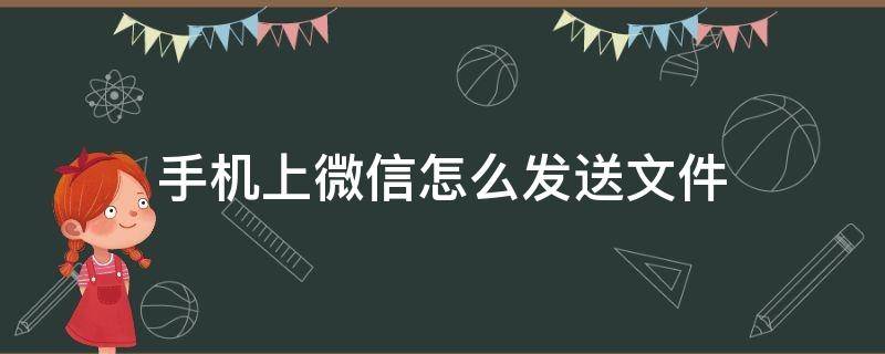 手机上微信怎么发送文件 手机文件如何发到微信