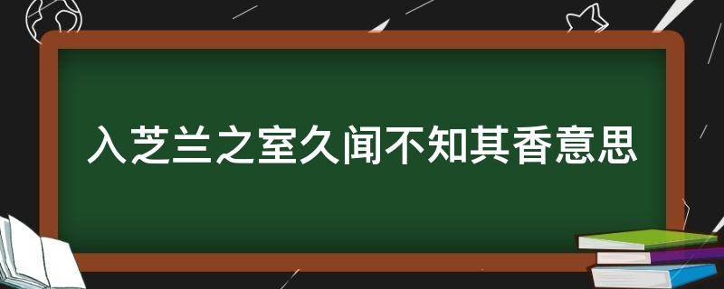 入芝兰之室久闻不知其香意思（入芝兰之室久闻不知其香意思视频）