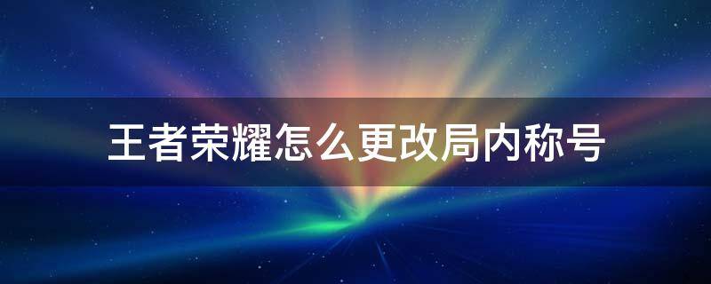 王者荣耀怎么更改局内称号（如何更改王者局内称号）