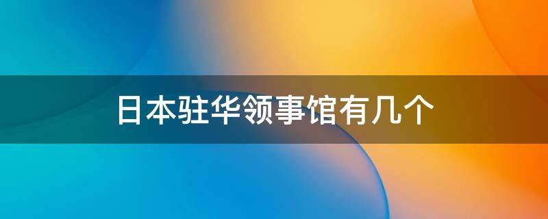 日本驻华领事馆有几个（日本驻华使馆有几个）