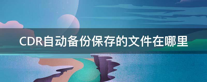 CDR自动备份保存的文件在哪里 cdr自动备份文件找到是什么格式