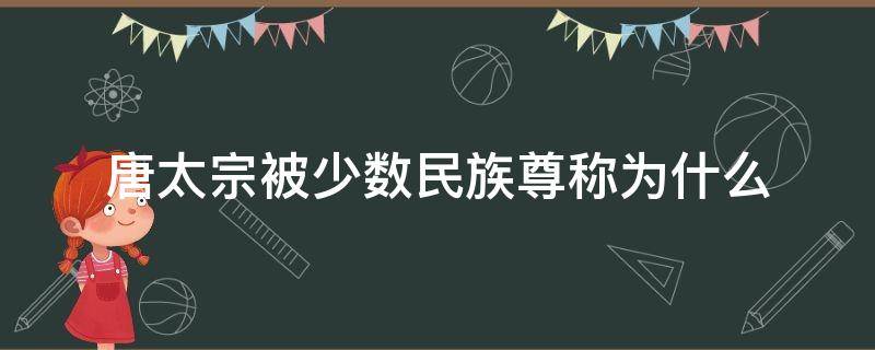 唐太宗被少数民族尊称为什么 唐太宗被少数民族称为什么?