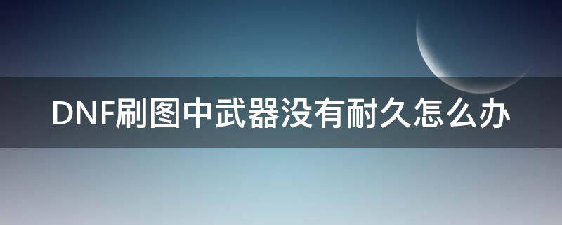 DNF刷图中武器没有耐久怎么办 dnf武器没耐久了怎么办