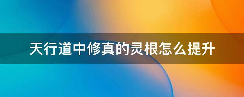 天行道中修真的灵根怎么提升 掌上修仙怎么提升灵根