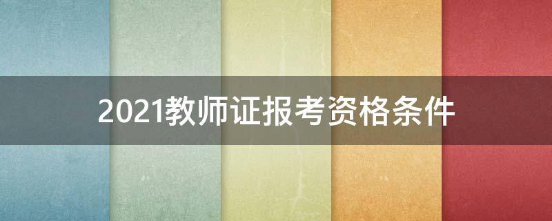 2021教师证报考资格条件 2021教师证报考资格条件非师范