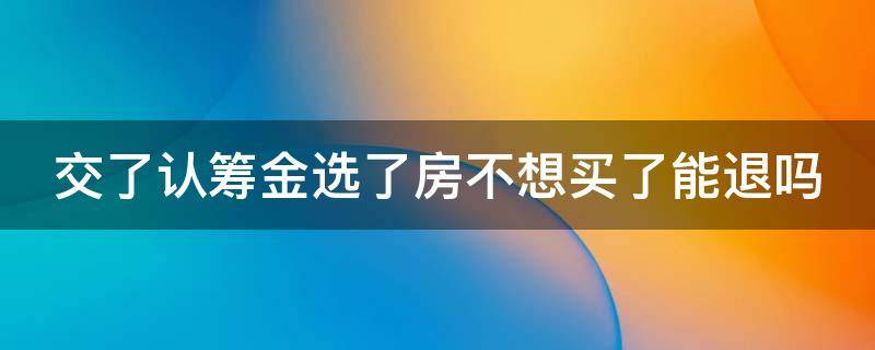 交了认筹金选了房不想买了能退吗（认筹金最快的退回方式）