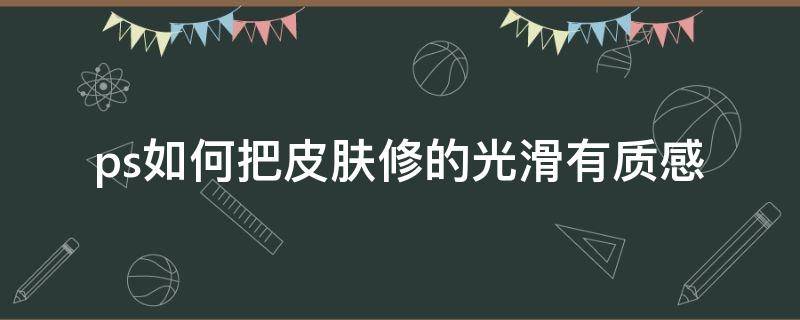 ps如何把皮肤修的光滑有质感（ps怎么让皮肤有质感）