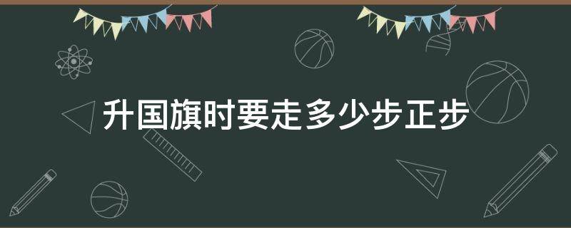 升国旗时要走多少步正步 升国旗的正步走是多少步