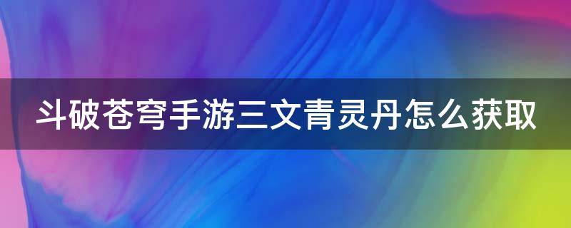 斗破苍穹手游三文青灵丹怎么获取 斗破苍穹三纹青灵丹获取