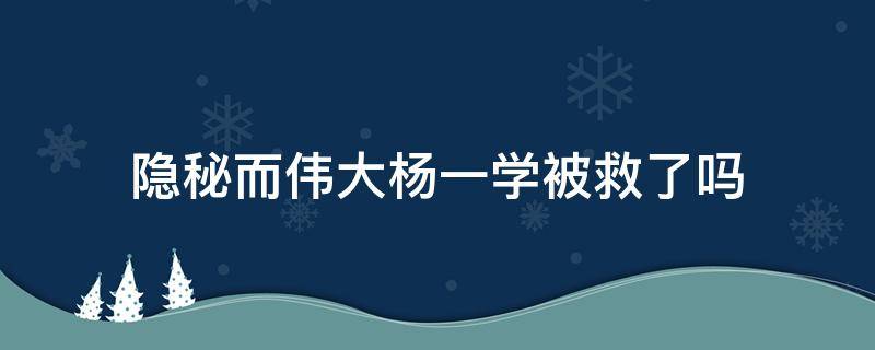 隐秘而伟大杨一学被救了吗 神秘而伟大杨一学结局